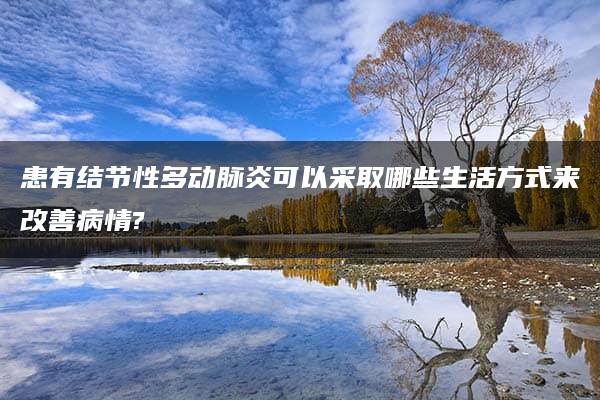 患有结节性多动脉炎可以采取哪些生活方式来改善病情?