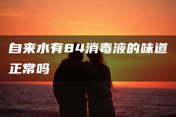 自来水有84消毒液的味道正常吗