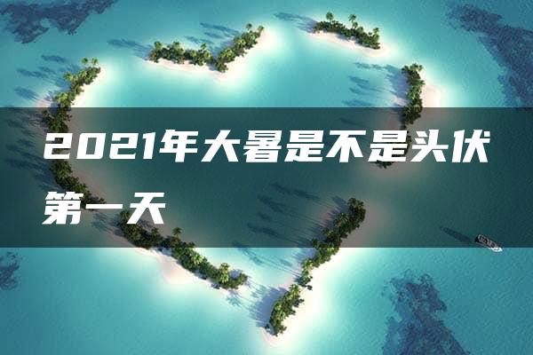 2021年大暑是不是头伏第一天