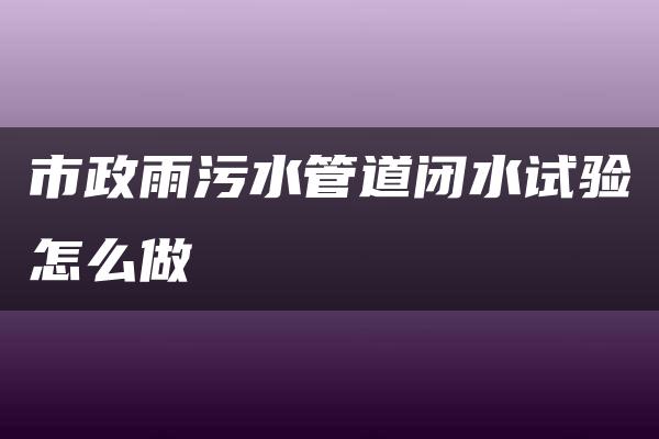 市政雨污水管道闭水试验怎么做