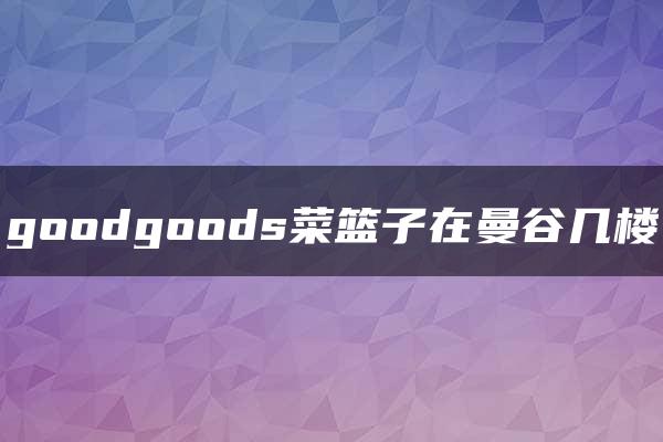 goodgoods菜篮子在曼谷几楼