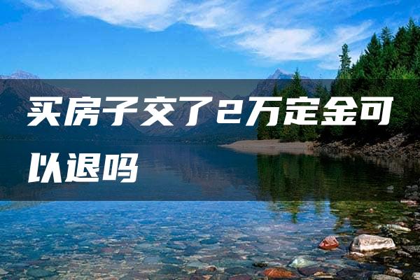 买房子交了2万定金可以退吗