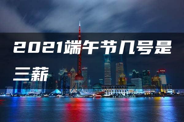 2021端午节几号是三薪