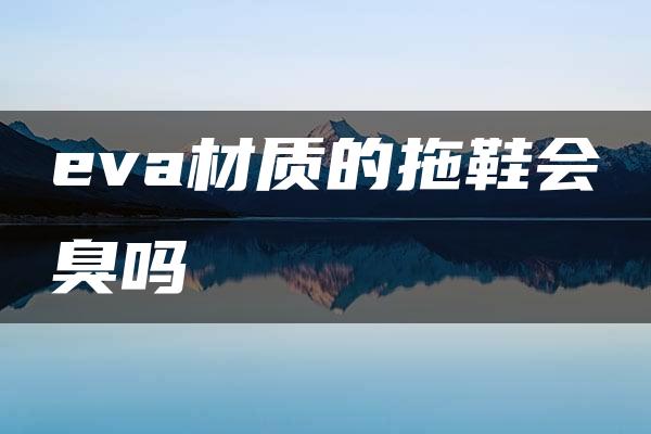 eva材质的拖鞋会臭吗