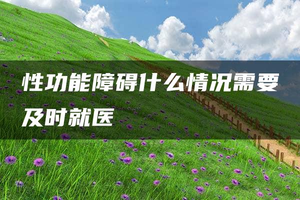 性功能障碍什么情况需要及时就医