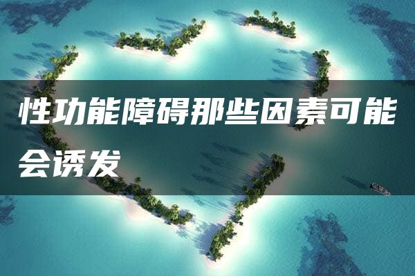 性功能障碍那些因素可能会诱发