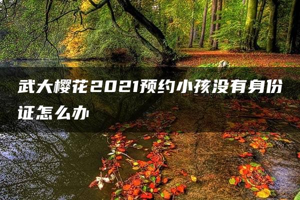 武大樱花2021预约小孩没有身份证怎么办