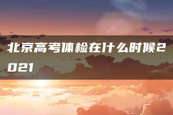 北京高考体检在什么时候2021