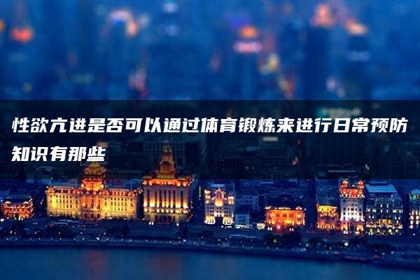 性欲亢进是否可以通过体育锻炼来进行日常预防知识有那些