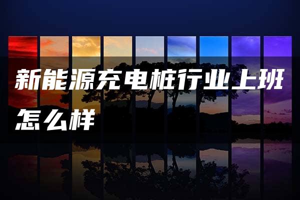 新能源充电桩行业上班怎么样