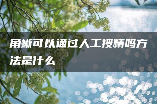 角蜥可以通过人工授精吗方法是什么