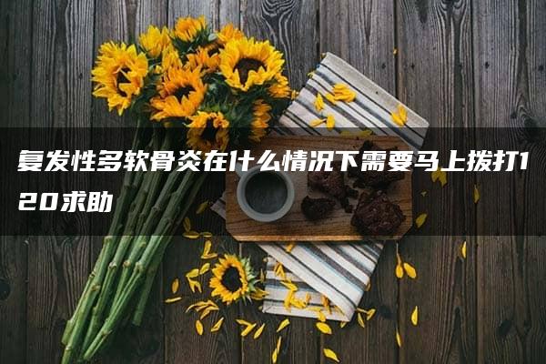 复发性多软骨炎在什么情况下需要马上拨打120求助