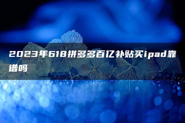 2023年618拼多多百亿补贴买ipad靠谱吗