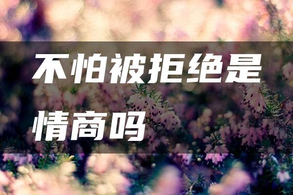 不怕被拒绝是情商吗