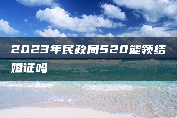 2023年民政局520能领结婚证吗