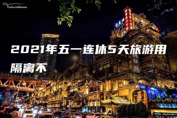 2021年五一连休5天旅游用隔离不