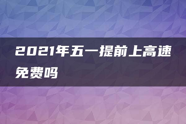 2021年五一提前上高速免费吗