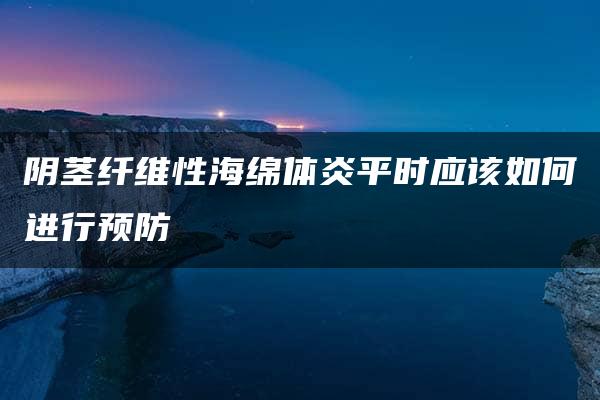 阴茎纤维性海绵体炎平时应该如何进行预防