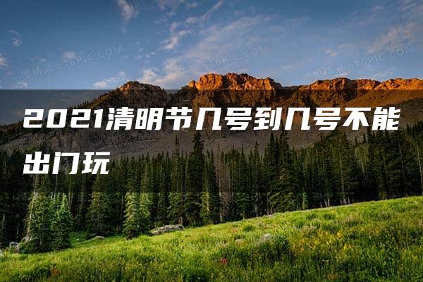 2021清明节几号到几号不能出门玩