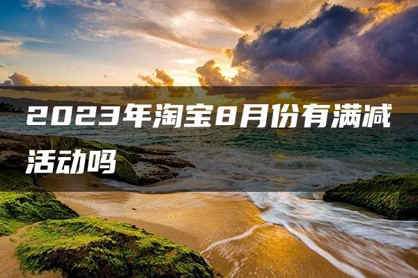 2023年淘宝8月份有满减活动吗