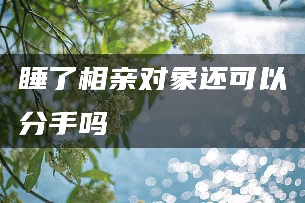 睡了相亲对象还可以分手吗