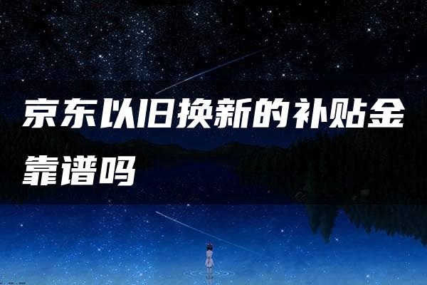 京东以旧换新的补贴金靠谱吗