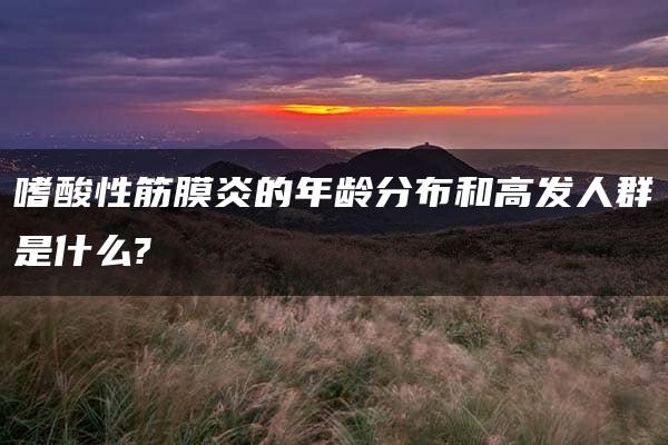 嗜酸性筋膜炎的年龄分布和高发人群是什么?