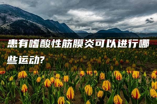 患有嗜酸性筋膜炎可以进行哪些运动?