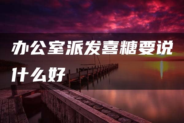 办公室派发喜糖要说什么好