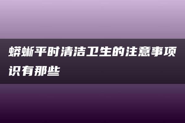 蟒蜥平时清洁卫生的注意事项识有那些