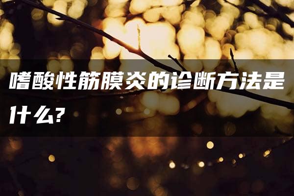 嗜酸性筋膜炎的诊断方法是什么?