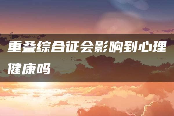 重叠综合征会影响到心理健康吗