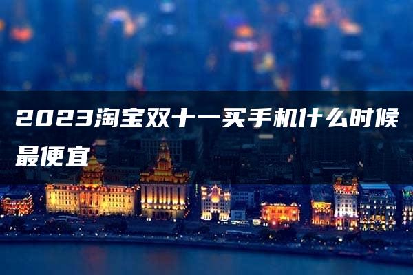 2023淘宝双十一买手机什么时候最便宜