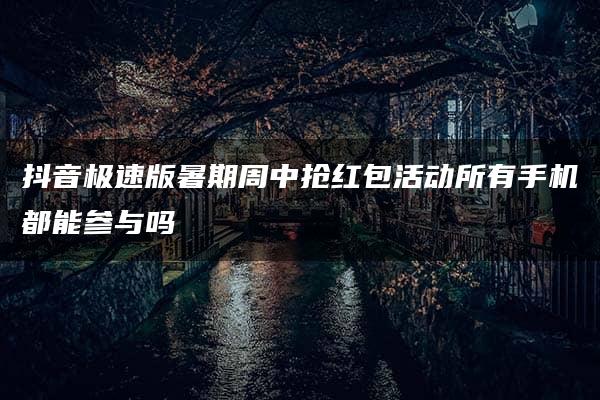 抖音极速版暑期周中抢红包活动所有手机都能参与吗