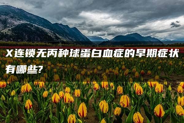 X连锁无丙种球蛋白血症的早期症状有哪些?