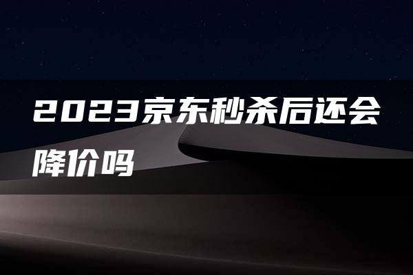 2023京东秒杀后还会降价吗