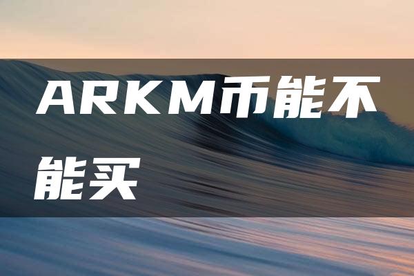 ARKM币能不能买