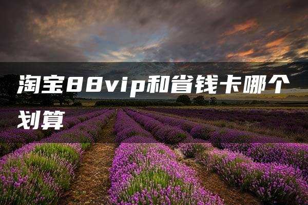 淘宝88vip和省钱卡哪个划算