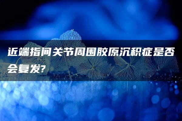 近端指间关节周围胶原沉积症是否会复发?