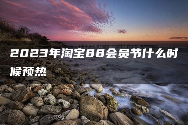 2023年淘宝88会员节什么时候预热