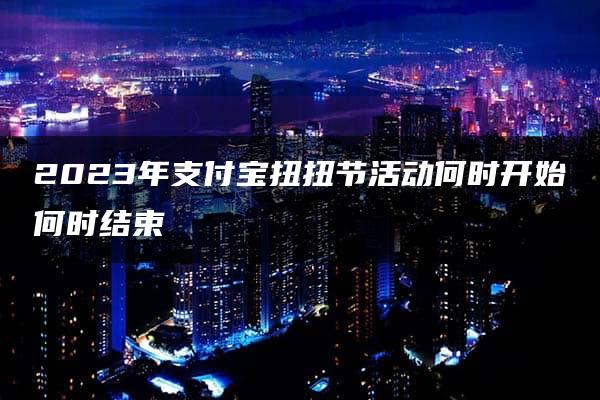 2023年支付宝扭扭节活动何时开始何时结束