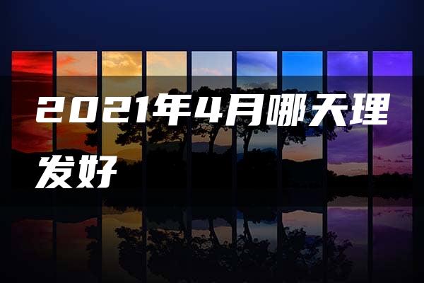 2021年4月哪天理发好