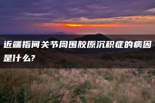 近端指间关节周围胶原沉积症的病因是什么?