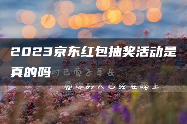 2023京东红包抽奖活动是真的吗