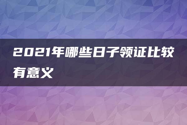 2021年哪些日子领证比较有意义