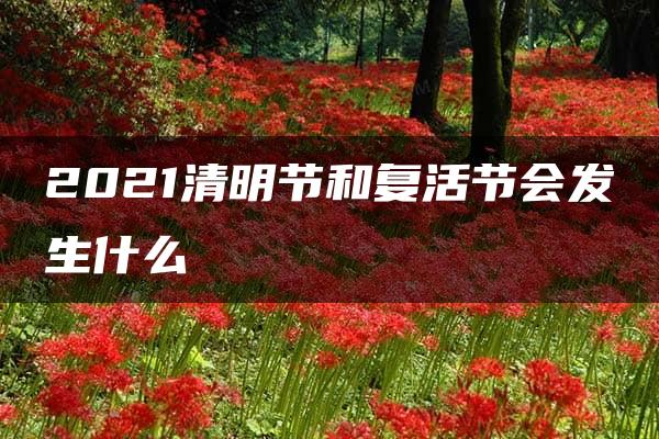 2021清明节和复活节会发生什么