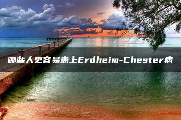 哪些人更容易患上Erdheim-Chester病