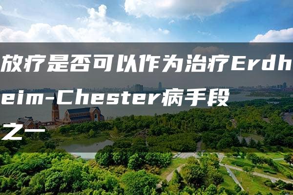 放疗是否可以作为治疗Erdheim-Chester病手段之一