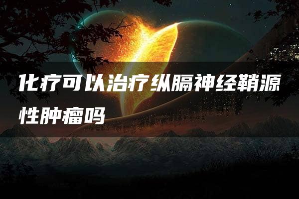 化疗可以治疗纵膈神经鞘源性肿瘤吗