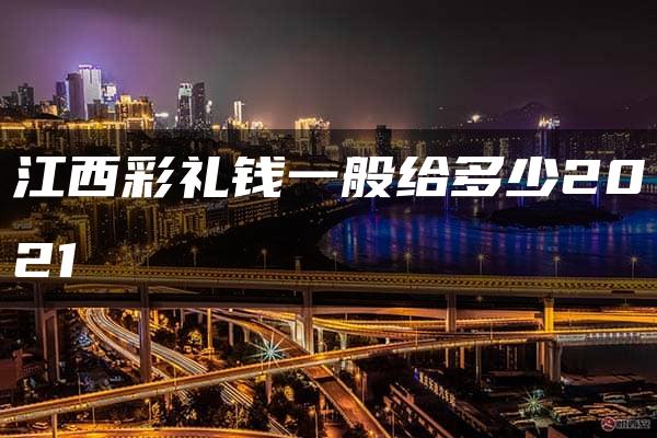 江西彩礼钱一般给多少2021